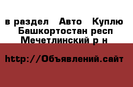  в раздел : Авто » Куплю . Башкортостан респ.,Мечетлинский р-н